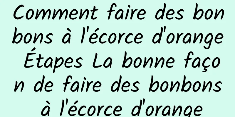 Comment faire des bonbons à l'écorce d'orange Étapes La bonne façon de faire des bonbons à l'écorce d'orange