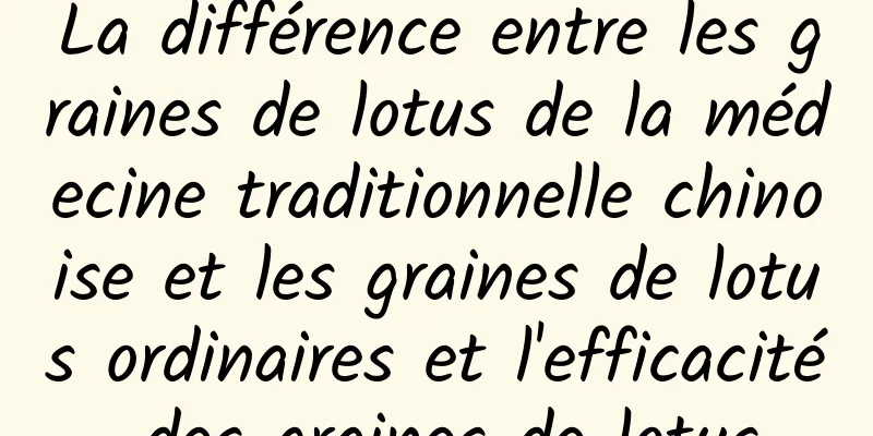 La différence entre les graines de lotus de la médecine traditionnelle chinoise et les graines de lotus ordinaires et l'efficacité des graines de lotus