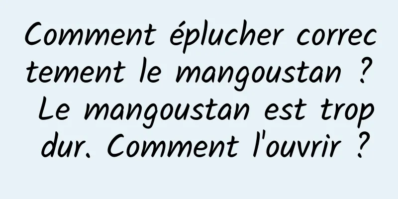 Comment éplucher correctement le mangoustan ? Le mangoustan est trop dur. Comment l'ouvrir ?