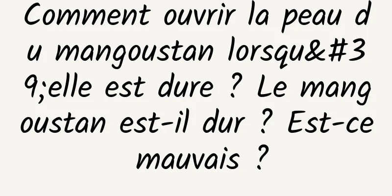 Comment ouvrir la peau du mangoustan lorsqu'elle est dure ? Le mangoustan est-il dur ? Est-ce mauvais ?