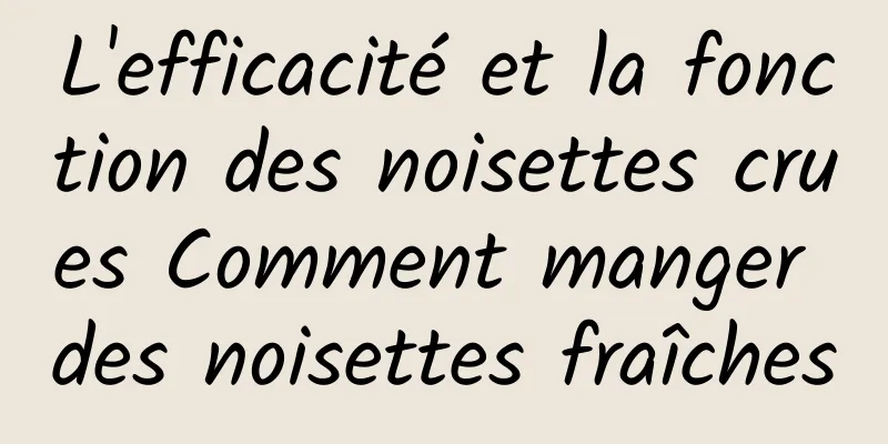 L'efficacité et la fonction des noisettes crues Comment manger des noisettes fraîches