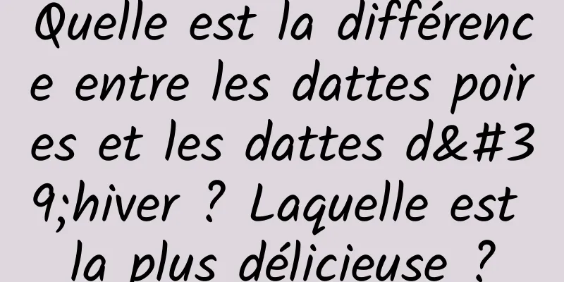 Quelle est la différence entre les dattes poires et les dattes d'hiver ? Laquelle est la plus délicieuse ?