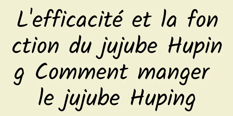 L'efficacité et la fonction du jujube Huping Comment manger le jujube Huping