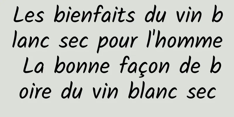 Les bienfaits du vin blanc sec pour l'homme La bonne façon de boire du vin blanc sec