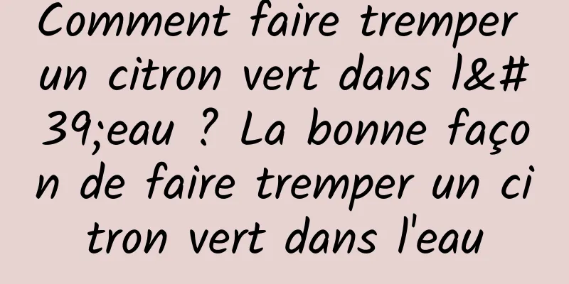 Comment faire tremper un citron vert dans l'eau ? La bonne façon de faire tremper un citron vert dans l'eau