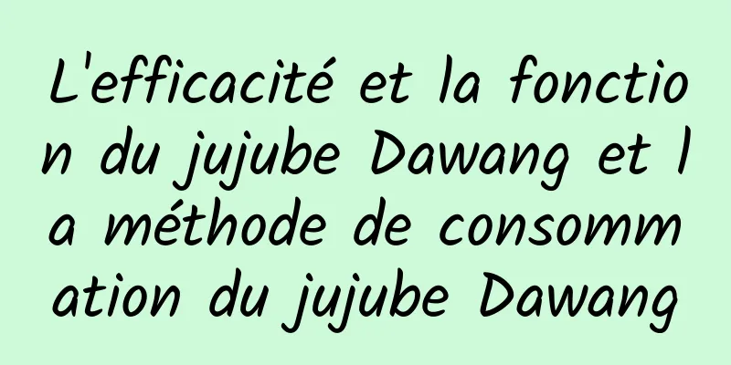 L'efficacité et la fonction du jujube Dawang et la méthode de consommation du jujube Dawang