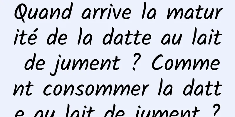 Quand arrive la maturité de la datte au lait de jument ? Comment consommer la datte au lait de jument ?