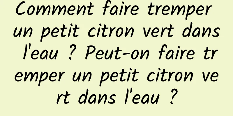 Comment faire tremper un petit citron vert dans l'eau ? Peut-on faire tremper un petit citron vert dans l'eau ?