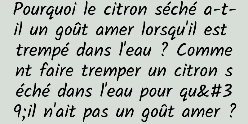 Pourquoi le citron séché a-t-il un goût amer lorsqu'il est trempé dans l'eau ? Comment faire tremper un citron séché dans l'eau pour qu'il n'ait pas un goût amer ?