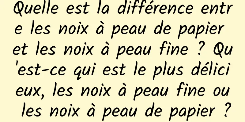 Quelle est la différence entre les noix à peau de papier et les noix à peau fine ? Qu'est-ce qui est le plus délicieux, les noix à peau fine ou les noix à peau de papier ?