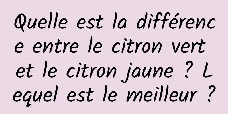 Quelle est la différence entre le citron vert et le citron jaune ? Lequel est le meilleur ?