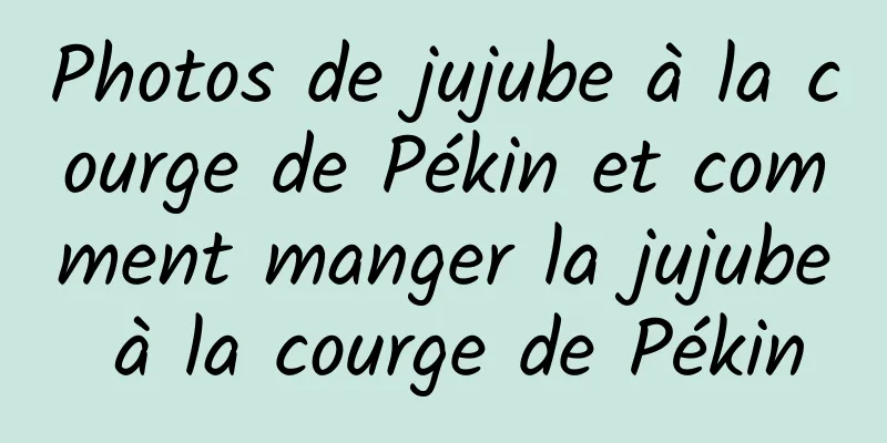 Photos de jujube à la courge de Pékin et comment manger la jujube à la courge de Pékin