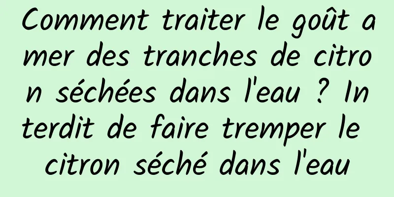 Comment traiter le goût amer des tranches de citron séchées dans l'eau ? Interdit de faire tremper le citron séché dans l'eau