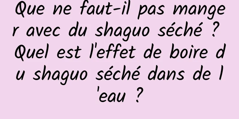 Que ne faut-il pas manger avec du shaguo séché ? Quel est l'effet de boire du shaguo séché dans de l'eau ?