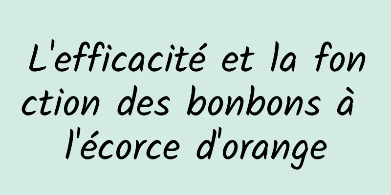 L'efficacité et la fonction des bonbons à l'écorce d'orange