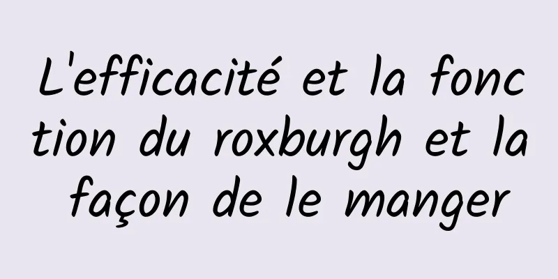 L'efficacité et la fonction du roxburgh et la façon de le manger