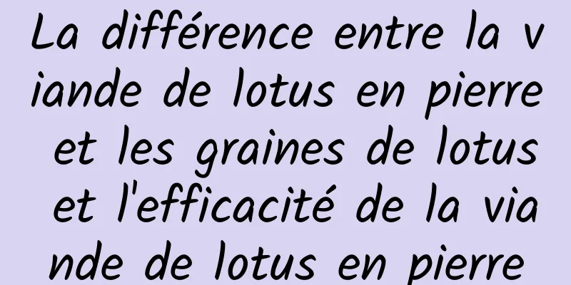 La différence entre la viande de lotus en pierre et les graines de lotus et l'efficacité de la viande de lotus en pierre