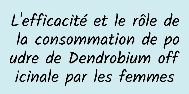 L'efficacité et le rôle de la consommation de poudre de Dendrobium officinale par les femmes