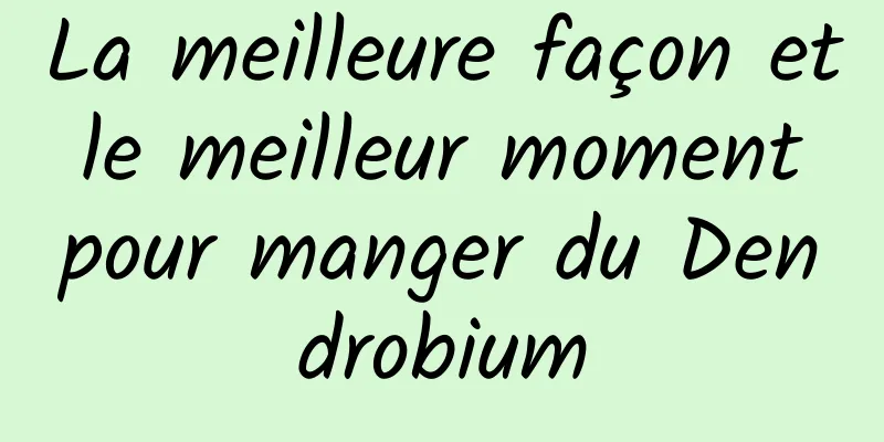 La meilleure façon et le meilleur moment pour manger du Dendrobium