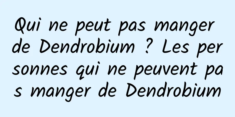 Qui ne peut pas manger de Dendrobium ? Les personnes qui ne peuvent pas manger de Dendrobium