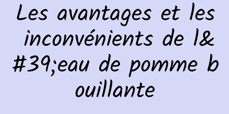 Les avantages et les inconvénients de l'eau de pomme bouillante