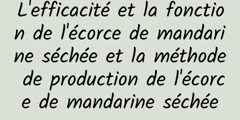 L'efficacité et la fonction de l'écorce de mandarine séchée et la méthode de production de l'écorce de mandarine séchée