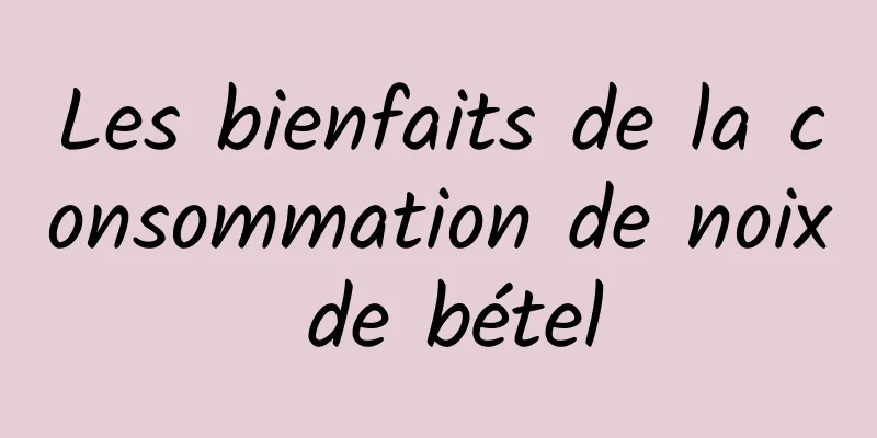 Les bienfaits de la consommation de noix de bétel