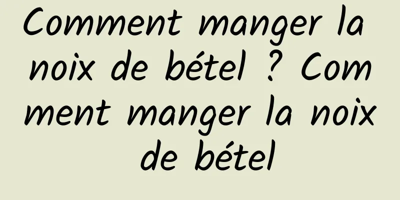 Comment manger la noix de bétel ? Comment manger la noix de bétel