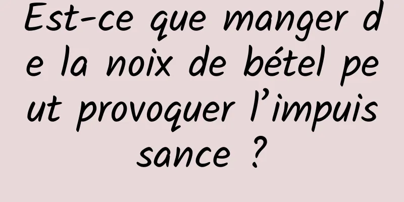 Est-ce que manger de la noix de bétel peut provoquer l’impuissance ?