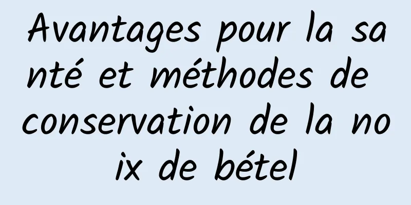 Avantages pour la santé et méthodes de conservation de la noix de bétel