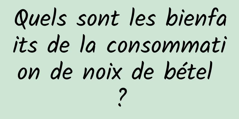 Quels sont les bienfaits de la consommation de noix de bétel ?