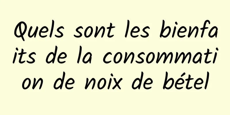 Quels sont les bienfaits de la consommation de noix de bétel