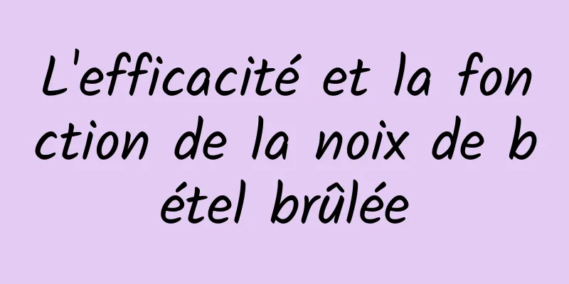 L'efficacité et la fonction de la noix de bétel brûlée