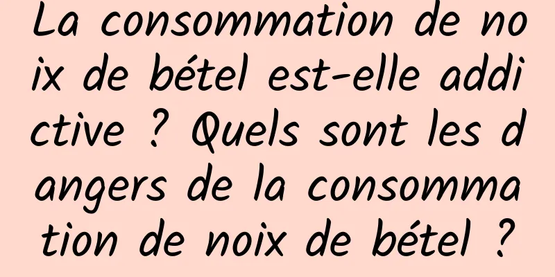 La consommation de noix de bétel est-elle addictive ? Quels sont les dangers de la consommation de noix de bétel ?