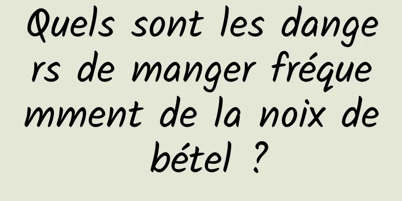 Quels sont les dangers de manger fréquemment de la noix de bétel ?