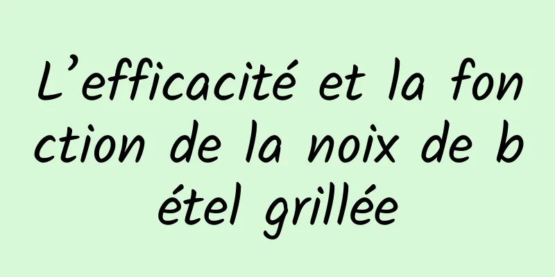 L’efficacité et la fonction de la noix de bétel grillée