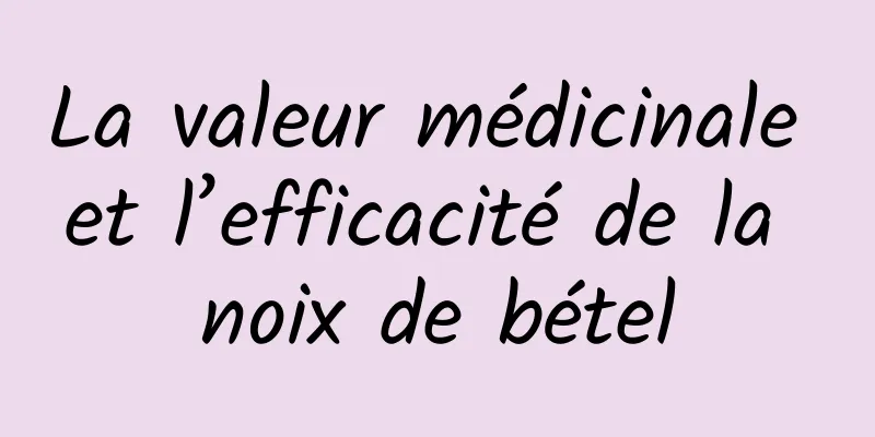 La valeur médicinale et l’efficacité de la noix de bétel