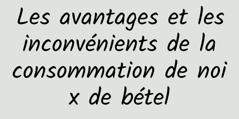 Les avantages et les inconvénients de la consommation de noix de bétel