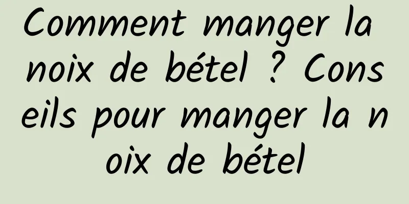 Comment manger la noix de bétel ? Conseils pour manger la noix de bétel