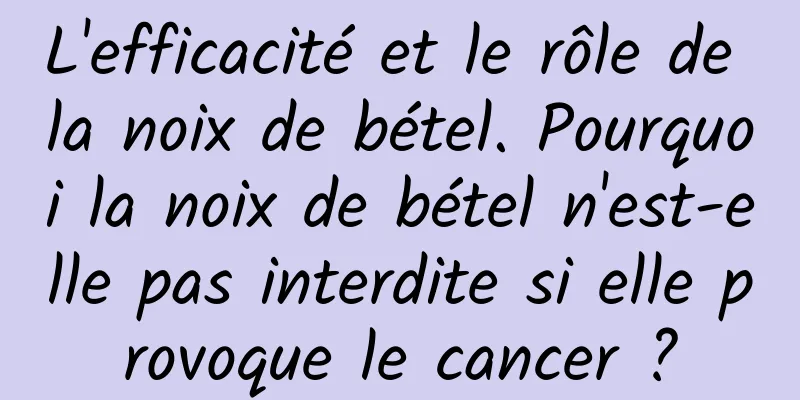 L'efficacité et le rôle de la noix de bétel. Pourquoi la noix de bétel n'est-elle pas interdite si elle provoque le cancer ?