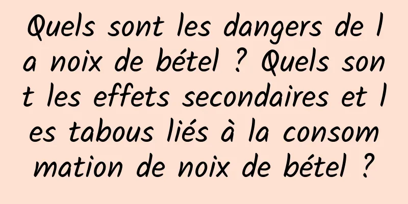 Quels sont les dangers de la noix de bétel ? Quels sont les effets secondaires et les tabous liés à la consommation de noix de bétel ?