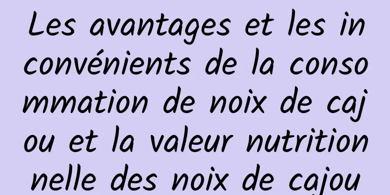 Les avantages et les inconvénients de la consommation de noix de cajou et la valeur nutritionnelle des noix de cajou