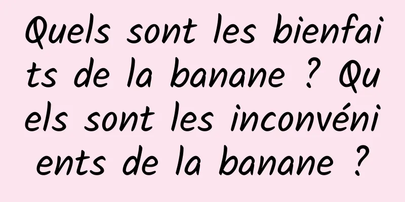 Quels sont les bienfaits de la banane ? Quels sont les inconvénients de la banane ?