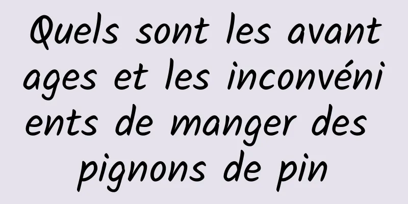 Quels sont les avantages et les inconvénients de manger des pignons de pin