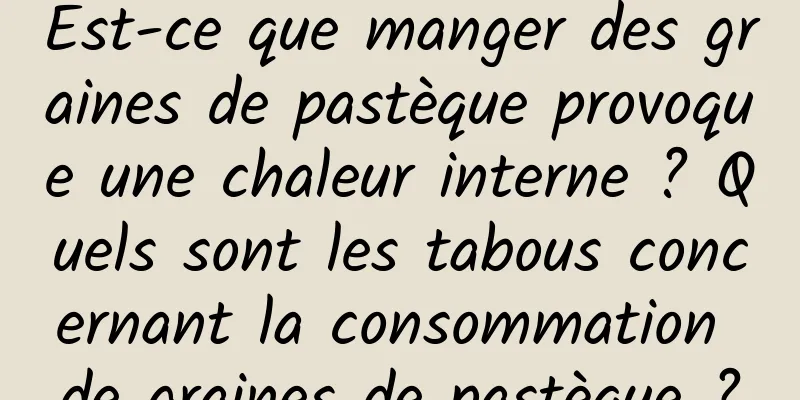 Est-ce que manger des graines de pastèque provoque une chaleur interne ? Quels sont les tabous concernant la consommation de graines de pastèque ?