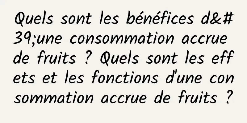 Quels sont les bénéfices d'une consommation accrue de fruits ? Quels sont les effets et les fonctions d'une consommation accrue de fruits ?