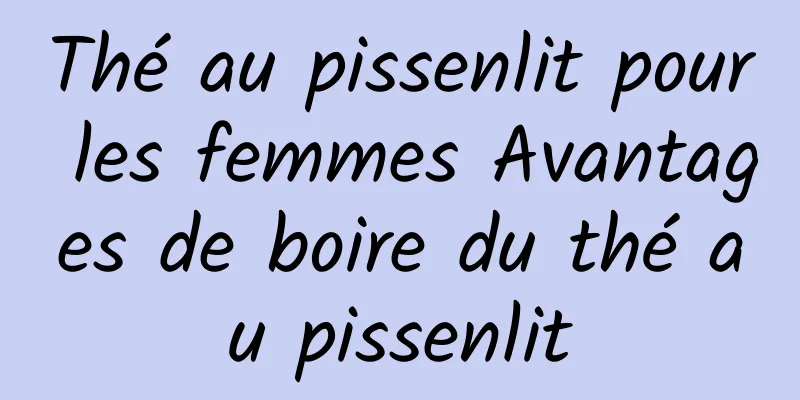 Thé au pissenlit pour les femmes Avantages de boire du thé au pissenlit