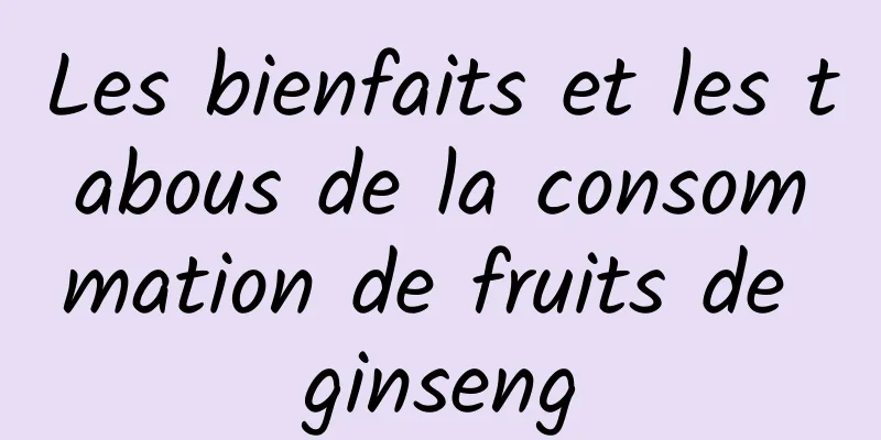 Les bienfaits et les tabous de la consommation de fruits de ginseng