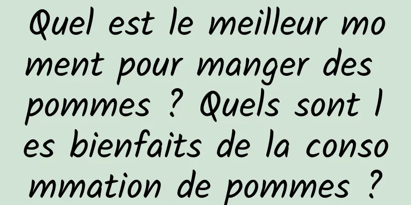 Quel est le meilleur moment pour manger des pommes ? Quels sont les bienfaits de la consommation de pommes ?