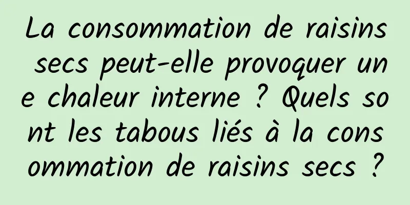 La consommation de raisins secs peut-elle provoquer une chaleur interne ? Quels sont les tabous liés à la consommation de raisins secs ?